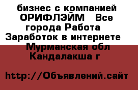 бизнес с компанией ОРИФЛЭЙМ - Все города Работа » Заработок в интернете   . Мурманская обл.,Кандалакша г.